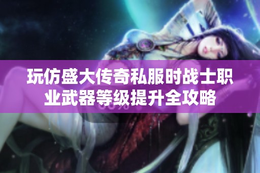 玩仿盛大传奇私服时战士职业武器等级提升全攻略