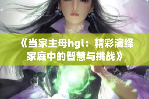 《当家主母hgl：精彩演绎家庭中的智慧与挑战》