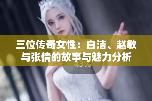 三位传奇女性：白洁、赵敏与张倩的故事与魅力分析