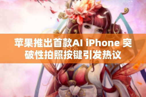 苹果推出首款AI iPhone 突破性拍照按键引发热议