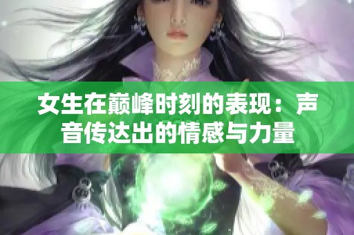 女生在巅峰时刻的表现：声音传达出的情感与力量