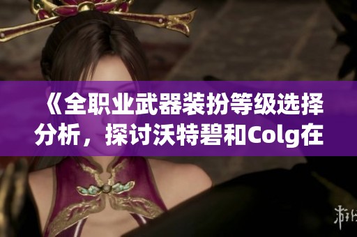 《全职业武器装扮等级选择分析，探讨沃特碧和Colg在DNF中的表现》