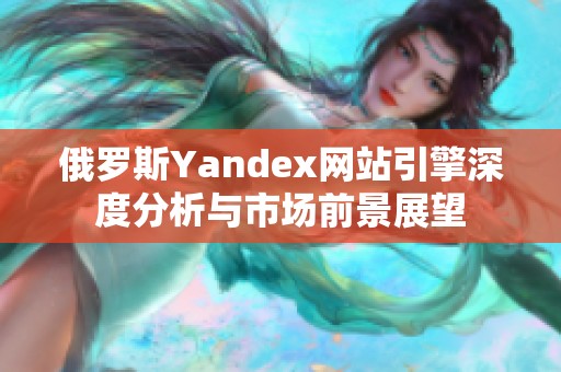 俄罗斯Yandex网站引擎深度分析与市场前景展望