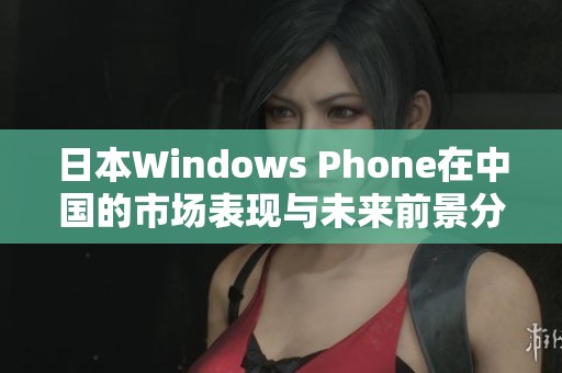 日本Windows Phone在中国的市场表现与未来前景分析