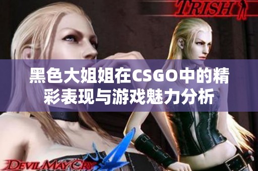 黑色大姐姐在CSGO中的精彩表现与游戏魅力分析