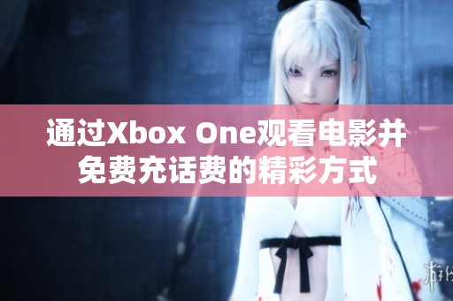 通过Xbox One观看电影并免费充话费的精彩方式