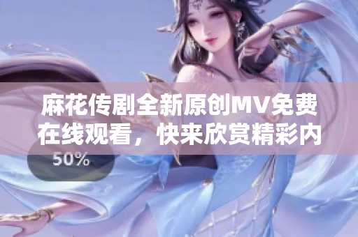 麻花传剧全新原创MV免费在线观看，快来欣赏精彩内容！