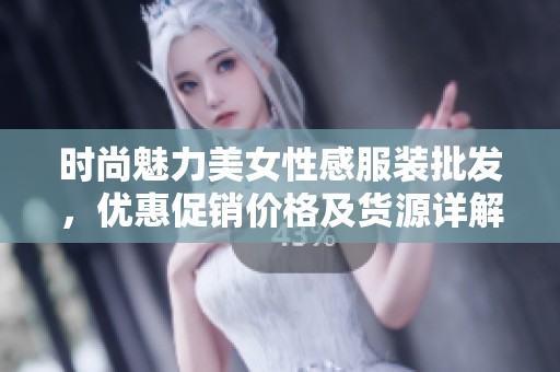 时尚魅力美女性感服装批发，优惠促销价格及货源详解