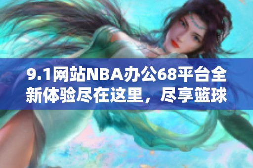 9.1网站NBA办公68平台全新体验尽在这里，尽享篮球盛宴