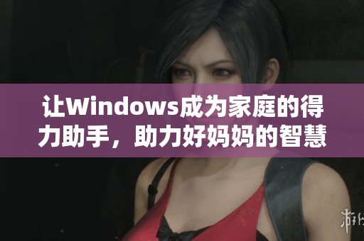 让Windows成为家庭的得力助手，助力好妈妈的智慧生活