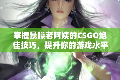 掌握暴躁老阿姨的CSGO绝佳技巧，提升你的游戏水平