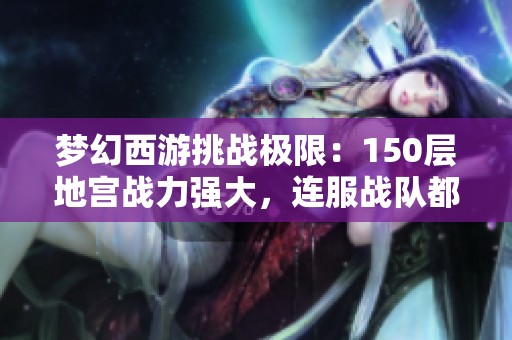 梦幻西游挑战极限：150层地宫战力强大，连服战队都难以应对！