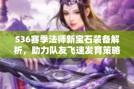 S36赛季法师新宝石装备解析，助力队友飞速发育策略分享