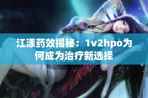 江漾药效揭秘：1v2hpo为何成为治疗新选择