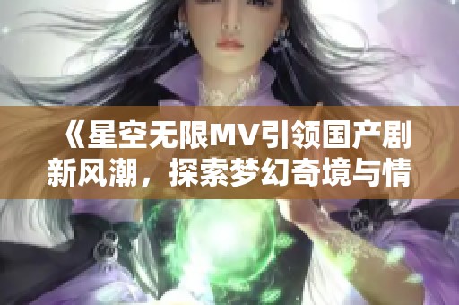 《星空无限MV引领国产剧新风潮，探索梦幻奇境与情感交织》