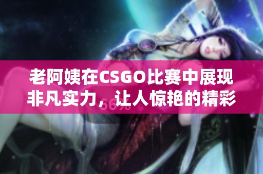 老阿姨在CSGO比赛中展现非凡实力，让人惊艳的精彩瞬间