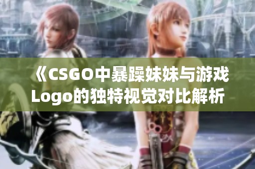 《CSGO中暴躁妹妹与游戏Logo的独特视觉对比解析》