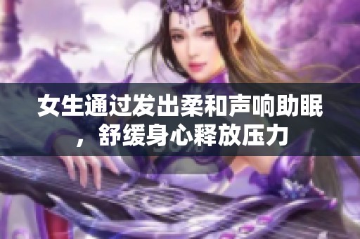 女生通过发出柔和声响助眠，舒缓身心释放压力