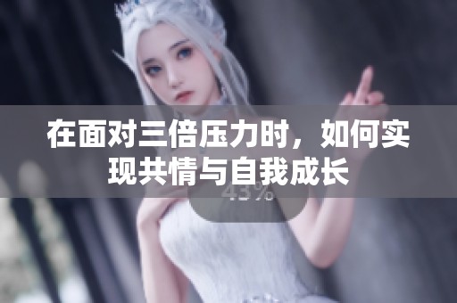 在面对三倍压力时，如何实现共情与自我成长