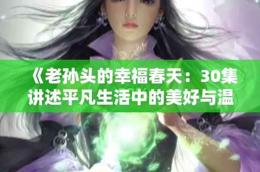 《老孙头的幸福春天：30集讲述平凡生活中的美好与温暖》