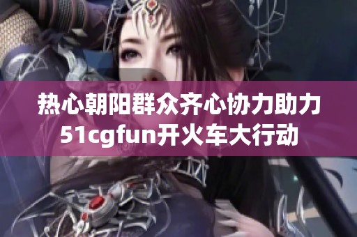 热心朝阳群众齐心协力助力51cgfun开火车大行动