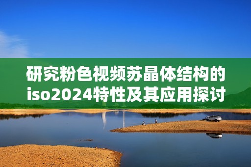 研究粉色视频苏晶体结构的iso2024特性及其应用探讨