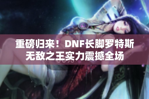 重磅归来！DNF长脚罗特斯无敌之王实力震撼全场