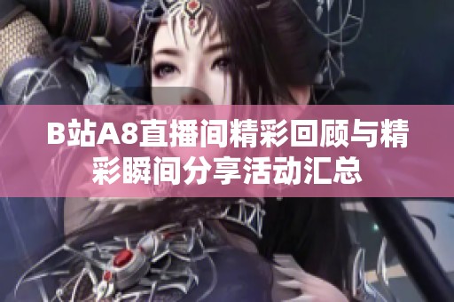 B站A8直播间精彩回顾与精彩瞬间分享活动汇总