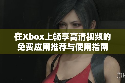 在Xbox上畅享高清视频的免费应用推荐与使用指南