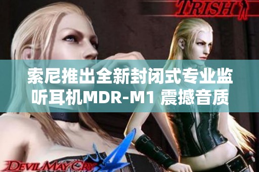 索尼推出全新封闭式专业监听耳机MDR-M1 震撼音质体验升级