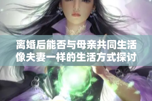 离婚后能否与母亲共同生活像夫妻一样的生活方式探讨