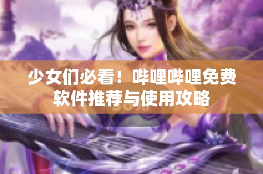 少女们必看！哔哩哔哩免费软件推荐与使用攻略