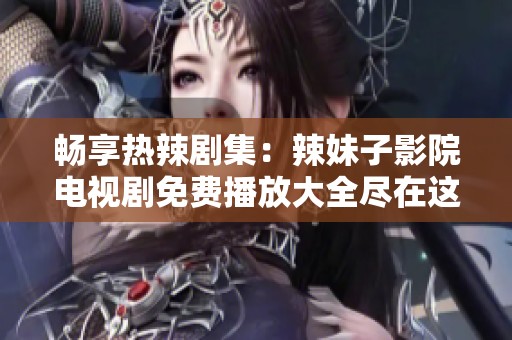 畅享热辣剧集：辣妹子影院电视剧免费播放大全尽在这里