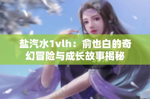 盐汽水1vlh：俞也白的奇幻冒险与成长故事揭秘