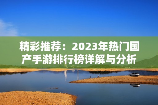 精彩推荐：2023年热门国产手游排行榜详解与分析