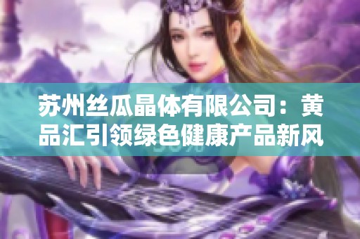 苏州丝瓜晶体有限公司：黄品汇引领绿色健康产品新风潮