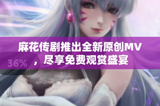 麻花传剧推出全新原创MV，尽享免费观赏盛宴