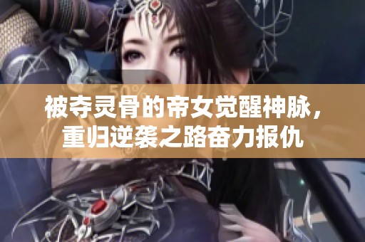 被夺灵骨的帝女觉醒神脉，重归逆袭之路奋力报仇