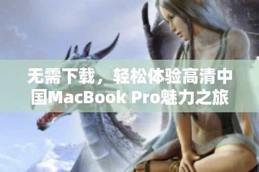 无需下载，轻松体验高清中国MacBook Pro魅力之旅