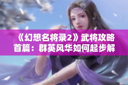 《幻想名将录2》武将攻略首篇：群英风华如何起步解析