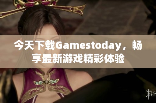 今天下载Gamestoday，畅享最新游戏精彩体验