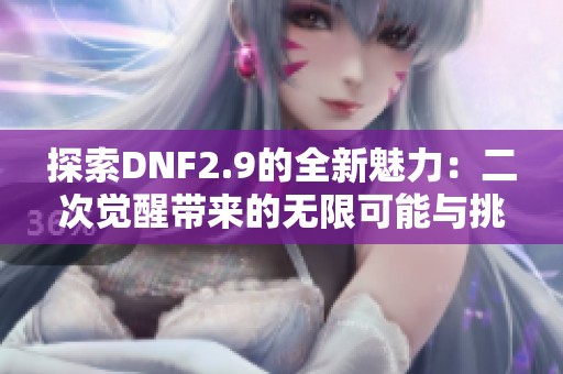 探索DNF2.9的全新魅力：二次觉醒带来的无限可能与挑战