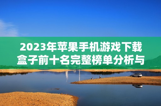 2023年苹果手机游戏下载盒子前十名完整榜单分析与推荐