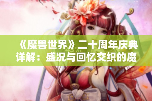 《魔兽世界》二十周年庆典详解：盛况与回忆交织的魔幻之旅