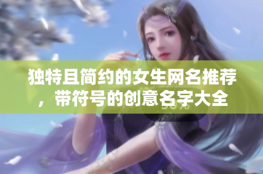 独特且简约的女生网名推荐，带符号的创意名字大全