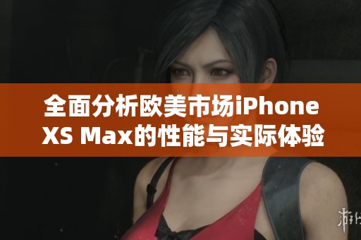 全面分析欧美市场iPhone XS Max的性能与实际体验