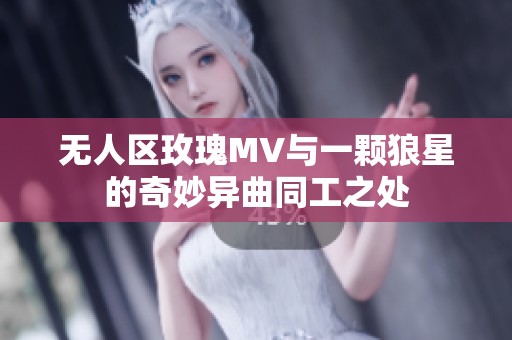 无人区玫瑰MV与一颗狼星的奇妙异曲同工之处