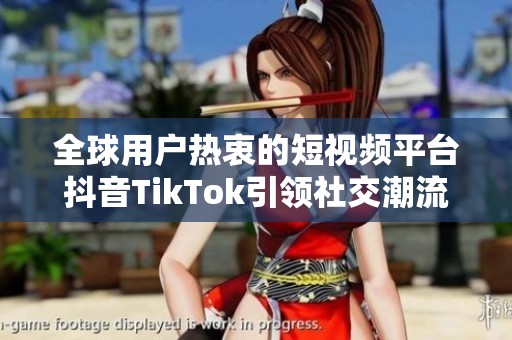 全球用户热衷的短视频平台抖音TikTok引领社交潮流