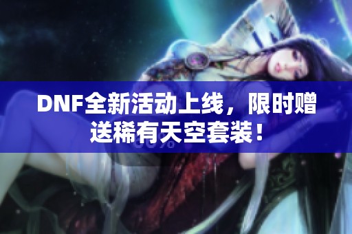 DNF全新活动上线，限时赠送稀有天空套装！