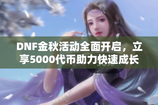 DNF金秋活动全面开启，立享5000代币助力快速成长与养成